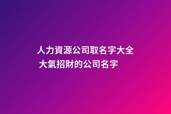 人力資源公司取名字大全 大氣招財的公司名字-第1張-公司起名-玄機派